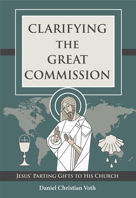 Clarifying the Great Commission: Jesus' Parting Gifts to His Church by Voth, Daniel Christian