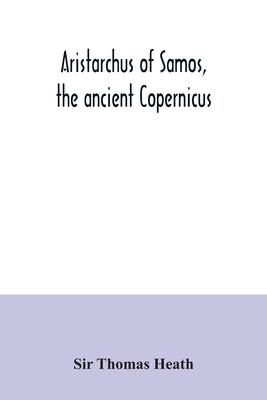 Aristarchus of Samos, the ancient Copernicus; a history of Greek astronomy to Aristarchus, together with Aristarchus's Treatise on the sizes and dista by Thomas Heath