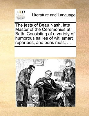 The Jests of Beau Nash, Late Master of the Ceremonies at Bath. Consisting of a Variety of Humorous Sallies of Wit, Smart Repartees, and Bons Mots; ... by Multiple Contributors