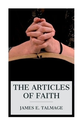 The Articles of Faith: A Series of Lectures on the Principal Doctrines of the Church of Jesus Christ of Latter-Day Saints by Talmage, James E.