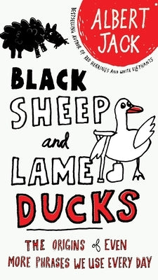Black Sheep and Lame Ducks: Black Sheep and Lame Ducks: The Origins of Even More Phrases We Use Every Day by Jack, Albert