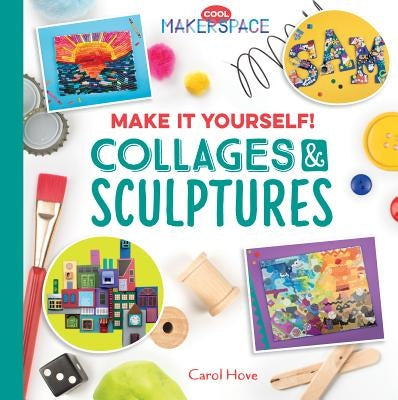 Make It Yourself! Collages & Sculptures: Collages & Sculptures by Hove, Carol