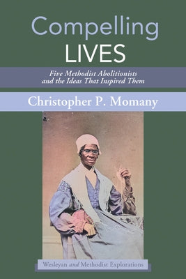 Compelling Lives: Five Methodist Abolitionists and the Ideas That Inspired Them by Momany, Christopher P.