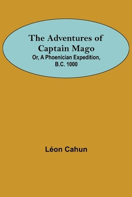 The Adventures of Captain Mago; Or, A Phoenician Expedition, B.C. 1000 by Cahun, LÃ©on