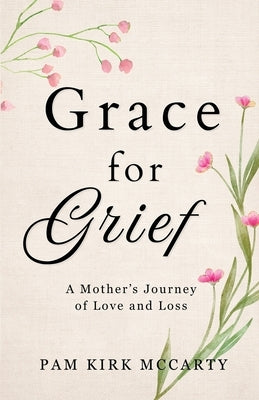 Grace for Grief: A Mother's Journey of Love and Loss by McCarty, Pam Kirk