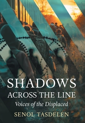 Shadows Across The Line: Voices of The Displaced by Tasdelen, Senol