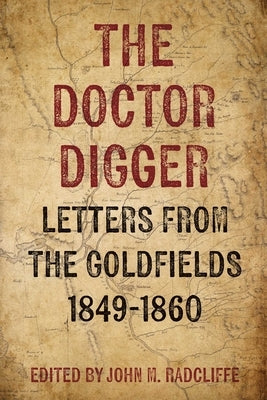 The Doctor Digger: Letters from the Goldfields 1849-1860 by M. Radcliffe, John