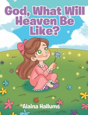 God, What Will Heaven Be Like? by Hallums, Alaina