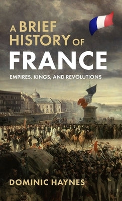 A Brief History of France: Empires, Kings, and Revolutions by Haynes, Dominic