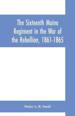 The Sixteenth Maine Regiment in the War of the Rebellion, 1861-1865 by A. R. Small, Major