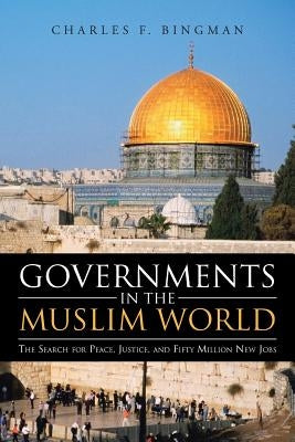 Governments in the Muslim World: The Search for Peace, Justice, and Fifty Million New Jobs by Bingman, Charles F.