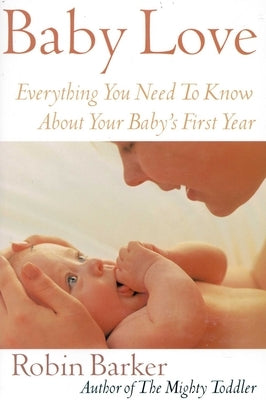 Baby Love: Everything You Need to Know about Your Baby's First Year by Barker, Robin