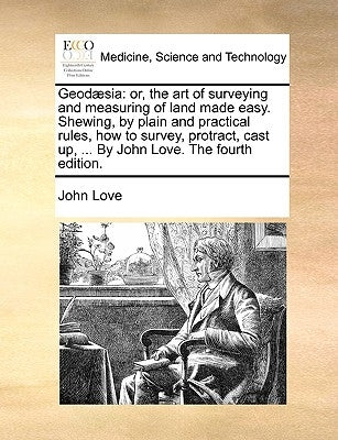 Geodæsia: or, the art of surveying and measuring of land made easy. Shewing, by plain and practical rules, how to survey, protract, cast up, ... By Jo by Love, John