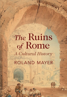 The Ruins of Rome: A Cultural History by Mayer, Roland