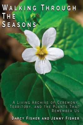 Walking Through The Seasons: A Living Archive of Ceremony, Territory, and The Plants That Remember US by Fisher, Darcy