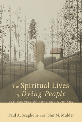 The Spiritual Lives of Dying People: Testimonies of Hope and Courage by Scaglione, Paul A.
