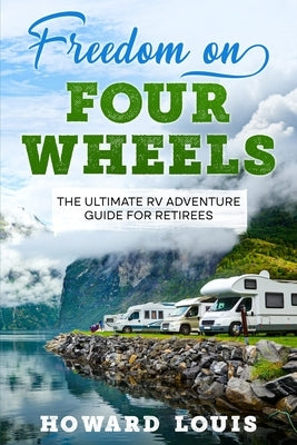 Freedom on Four Wheels: The Ultimate RV Adventure Guide for Retirees by Louis, Howard