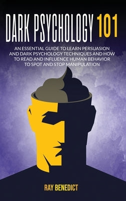 Dark Psychology 101: An Essential Guide to Learn Persuasion and Dark Psychology Techniques and How to Read and Influence Human Behavior to by Benedict, Ray