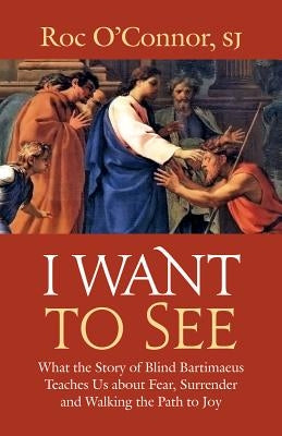 I Want to See: What the Story of Blind Bartimaeus Teaches Us about Fear, Surrender and Walking the Path to Joy by O'Connor, Roc
