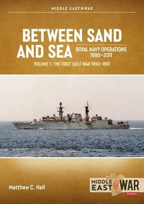 Between Sand and Sea: Royal Navy Operations 1990-2011 Volume 1: The First Gulf War 1990-1991 by Hall, Matthre C.
