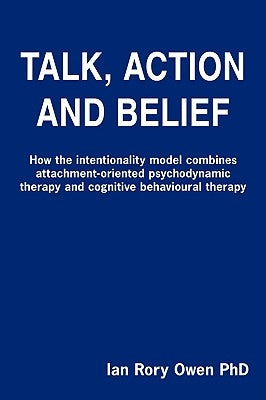 Talk, Action and Belief: How the intentionality model combines attachment-oriented psychodynamic therapy and cognitive behavioural therapy by Owen, Ian Rory
