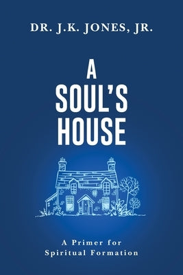 A Soul's House: A Primer for Spiritual Formation by Jones, J. K.
