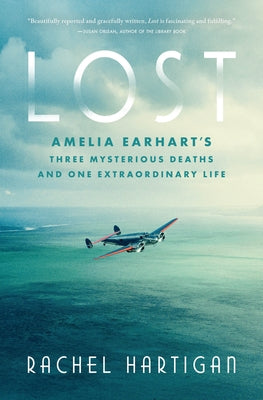 Lost: Amelia Earhart's Three Mysterious Deaths and One Extraordinary Life by Hartigan, Rachel
