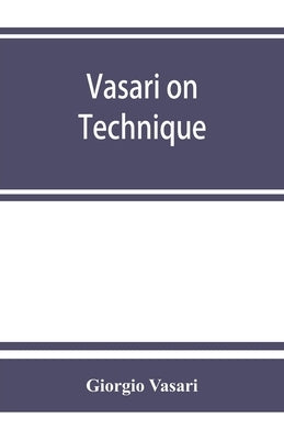 Vasari on technique; being the introduction to the three arts of design, architecture, sculpture and painting, prefixed to the Lives of the most excel by Vasari, Giorgio
