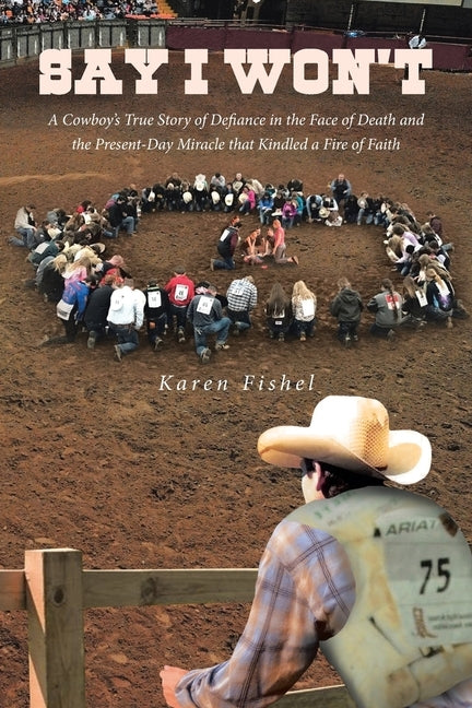 Say I Won't: A Cowboy's True Story of Defiance in the Face of Death and the Present-Day Miracle that Kindled a Fire of Faith by Fishel, Karen