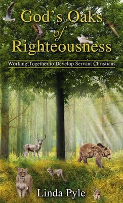 God's Oaks of Righteousness: Working Together to Develop Servant Christians by Pyle, Linda