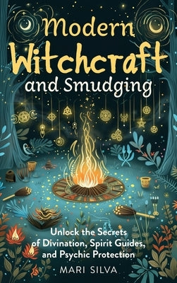 Modern Witchcraft and Smudging: Unlock the Secrets of Divination, Spirit Guides, and Psychic Protection by Silva, Mari