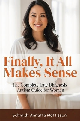 Finally, It All Makes Sense: The Complete Late Diagnosis Autism Guide for Women by Mattisson, Schmidt Annette