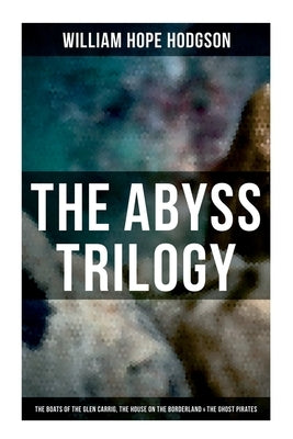 The Abyss Trilogy: The Boats of the Glen Carrig, The House on the Borderland & The Ghost Pirates: Horror Classics by Hodgson, William Hope