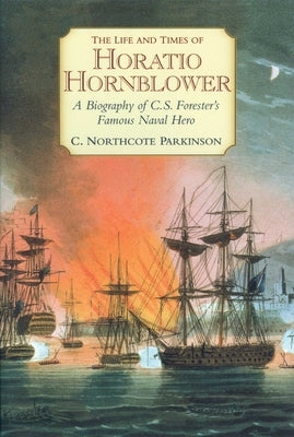 The Life and Times of Horatio Hornblower: A Biography of C.S. Forester's Famous Naval Hero by Parkinson, C. Northcote
