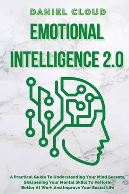Emotional Intelligence 2.0: A Practical Guide To Understanding Your Mind Secrets, Sharpening Your Mental Skills To Perform Better At Work And Impr by Cloud, Daniel