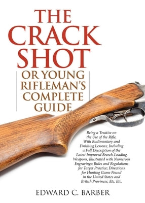 The Crack Shot: Or Young Rifleman's Complete Guide: Being a Treatise on the Use of the Rifle by Barber, Edward C.