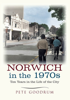 Norwich in the 1970s: Ten Years in the Life of a City by Goodrum, Pete