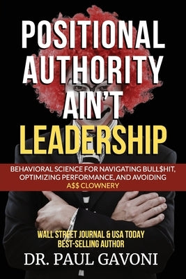 Positional Authority Ain't Leadership: Behavioral Science for Navigating Bull$hit, Optimizing Performance, and Avoiding A$$ CLOWNery by Gavoni, Paul