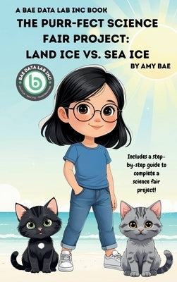 The Purr-fect Science Fair Project: Land Ice Vs. Sea Ice by Bae, Amy