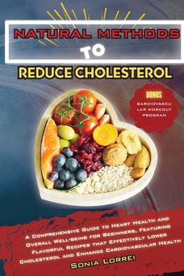 Natural Methods to Reduce Cholesterol: A Comprehensive Guide to Heart Health and Overall Well-being for Beginners, Featuring Flavorful Recipes that Ef by Lorrei, Sonia