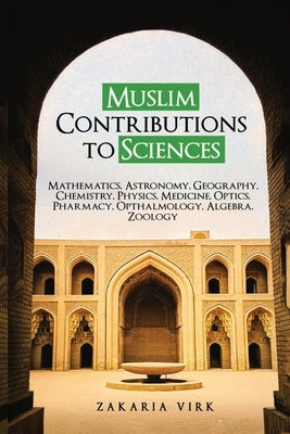 Muslim Contributions to Sciences: Mathematics, Astronomy, Geography, Chemistry, Physics, Medicine, Optics, Pharmacy, Opthalmology, Algebra, Zoology by Virk, Zakaria