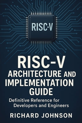 RISC-V Architecture and Implementation Guide: Definitive Reference for Developers and Engineers by Johnson, Richard