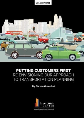 Putting Customers First: Re-envisioning Our Approach to Transportation Planning by Greenhut, Steven