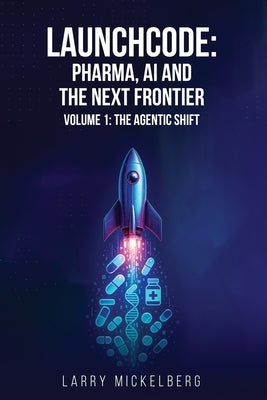 Launchcode: AI, Pharma and the Next Frontier, Volume 1: The Agentic Shift by Mickelberg, Larry