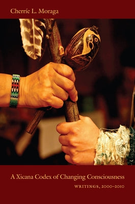 A Xicana Codex of Changing Consciousness: Writings, 2000-2010 by Moraga, Cherr?e L.