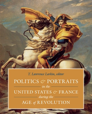 Politics and Portraits in the United States and France During the Age of Revolution by Larkin, T. Lawrence