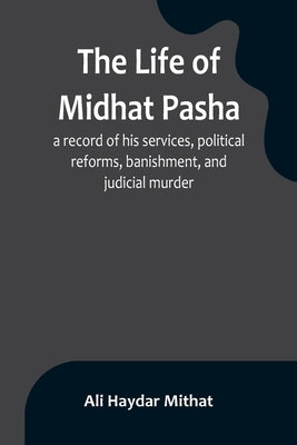 The life of Midhat Pasha; a record of his services, political reforms, banishment, and judicial murder by Haydar Mithat, Ali