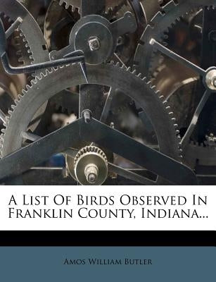 A List of Birds Observed in Franklin County, Indiana... by Butler, Amos William