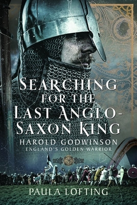 Searching for the Last Anglo-Saxon King: Harold Godwinson, England's Golden Warrior by Lofting, Paula
