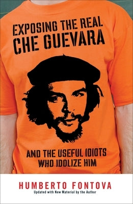 Exposing the Real Che Guevara: And the Useful Idiots Who Idolize Him by Fontova, Humberto